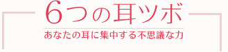 6つの耳ツボ　あなたの耳に集中する不思議な力