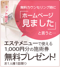 無料カウンセリング時に「ホームページ見ました」と言うと、エステメニュー１０００円分の施術券無料プレゼント お１人様１回限り